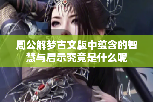 周公解梦古文版中蕴含的智慧与启示究竟是什么呢