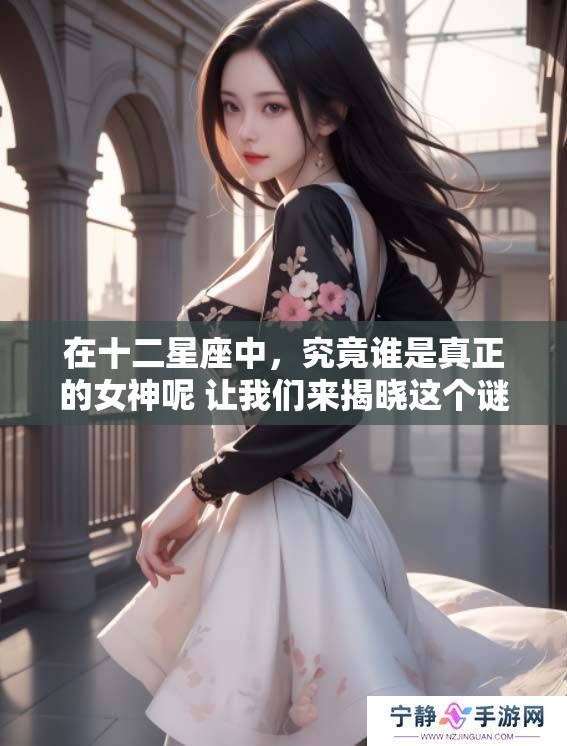 在十二星座中，究竟谁是真正的女神呢 让我们来揭晓这个谜底