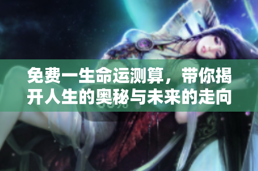 免费一生命运测算，带你揭开人生的奥秘与未来的走向