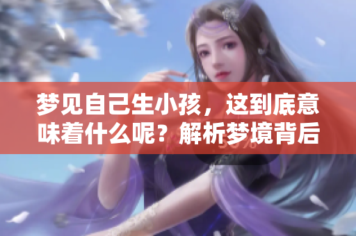 梦见自己生小孩，这到底意味着什么呢？解析梦境背后的深意。