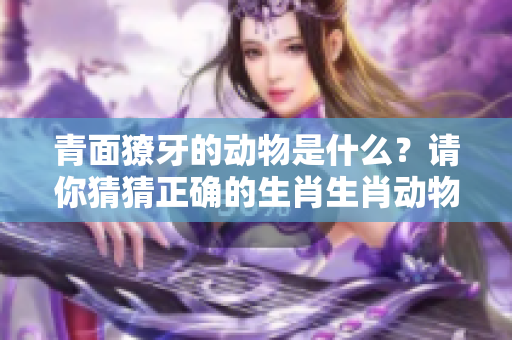 青面獠牙的动物是什么？请你猜猜正确的生肖生肖动物。