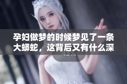 孕妇做梦的时候梦见了一条大蟒蛇，这背后又有什么深意呢