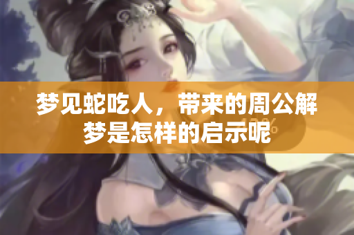 梦见蛇吃人，带来的周公解梦是怎样的启示呢