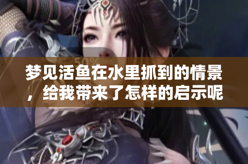 梦见活鱼在水里抓到的情景，给我带来了怎样的启示呢