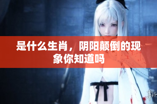 是什么生肖，阴阳颠倒的现象你知道吗