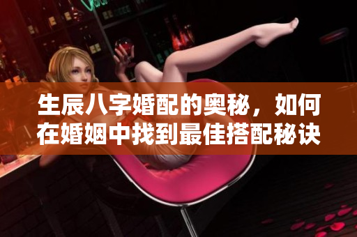 生辰八字婚配的奥秘，如何在婚姻中找到最佳搭配秘诀