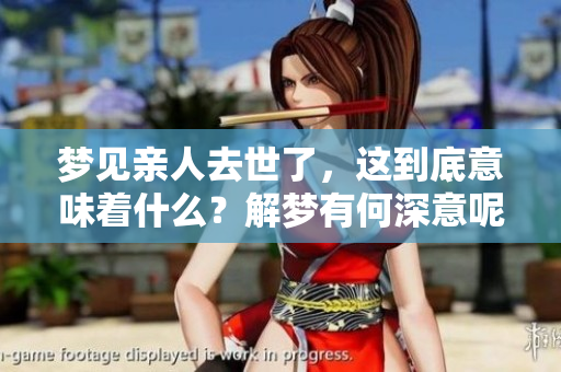 梦见亲人去世了，这到底意味着什么？解梦有何深意呢
