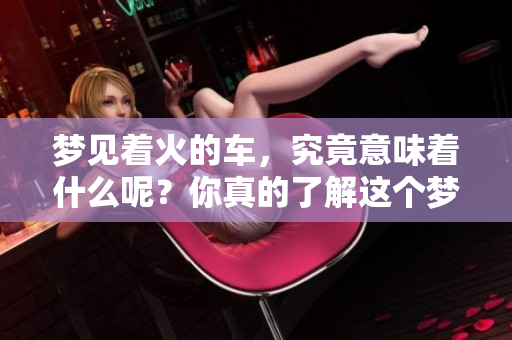 梦见着火的车，究竟意味着什么呢？你真的了解这个梦境吗？