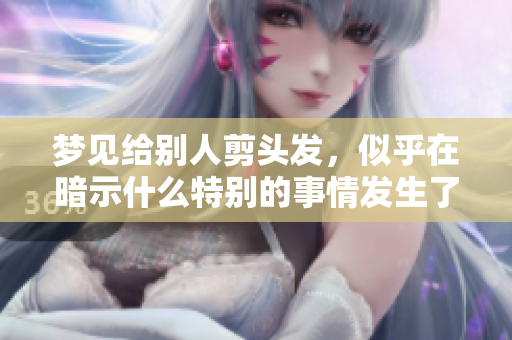 梦见给别人剪头发，似乎在暗示什么特别的事情发生了！