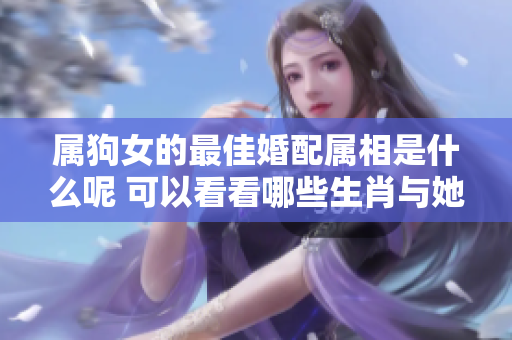 属狗女的最佳婚配属相是什么呢 可以看看哪些生肖与她最为相配