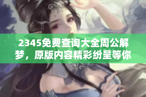 2345免费查询大全周公解梦，原版内容精彩纷呈等你来发现