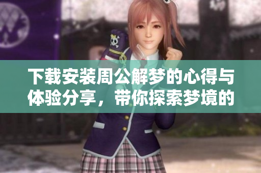 下载安装周公解梦的心得与体验分享，带你探索梦境的奥秘