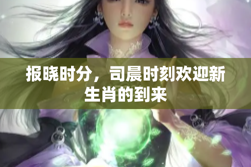 报晓时分，司晨时刻欢迎新生肖的到来