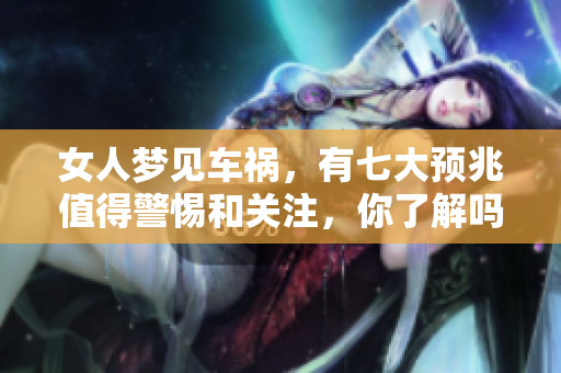 女人梦见车祸，有七大预兆值得警惕和关注，你了解吗