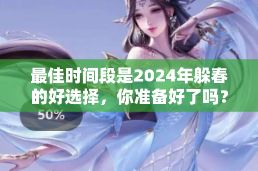 最佳时间段是2024年躲春的好选择，你准备好了吗？
