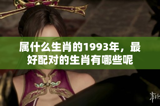 属什么生肖的1993年，最好配对的生肖有哪些呢