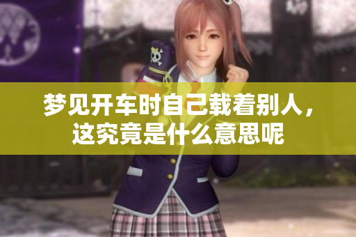 梦见开车时自己载着别人，这究竟是什么意思呢