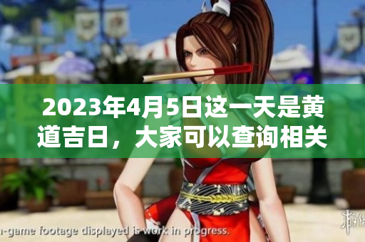 2023年4月5日这一天是黄道吉日，大家可以查询相关信息。