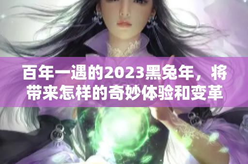 百年一遇的2023黑兔年，将带来怎样的奇妙体验和变革呢