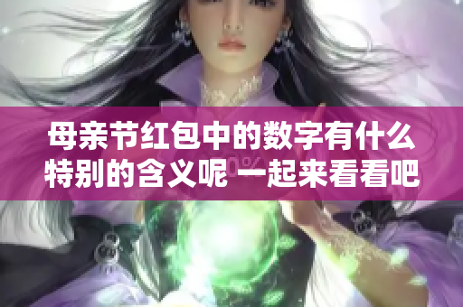 母亲节红包中的数字有什么特别的含义呢 一起来看看吧