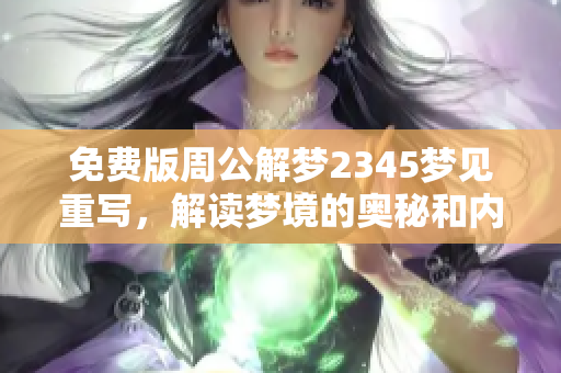 免费版周公解梦2345梦见重写，解读梦境的奥秘和内涵在此呈现