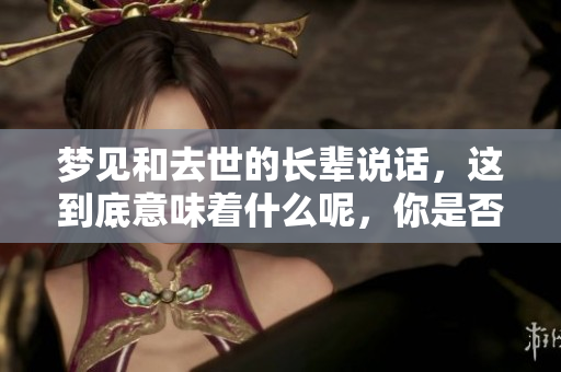 梦见和去世的长辈说话，这到底意味着什么呢，你是否也有这样的经历呢