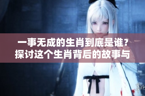 一事无成的生肖到底是谁？探讨这个生肖背后的故事与特点