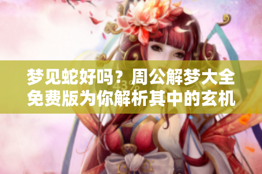 梦见蛇好吗？周公解梦大全免费版为你解析其中的玄机与含义