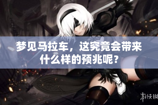 梦见马拉车，这究竟会带来什么样的预兆呢？
