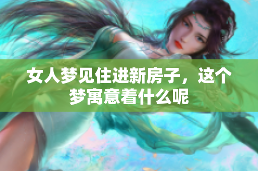 女人梦见住进新房子，这个梦寓意着什么呢