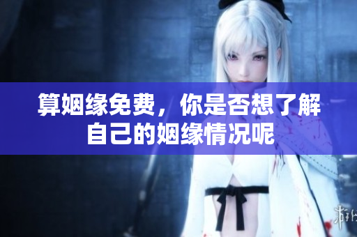 算姻缘免费，你是否想了解自己的姻缘情况呢