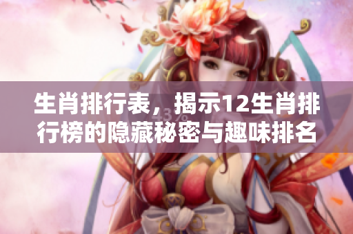 生肖排行表，揭示12生肖排行榜的隐藏秘密与趣味排名情况