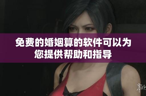 免费的婚姻算的软件可以为您提供帮助和指导