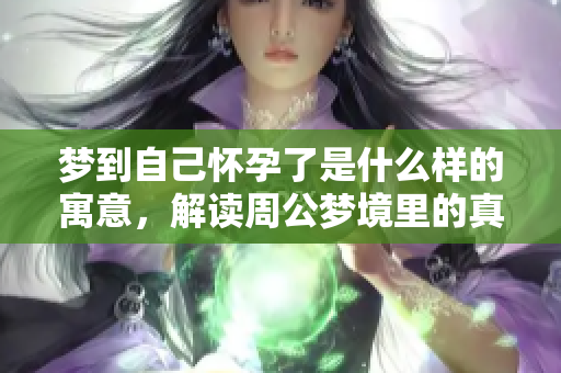 梦到自己怀孕了是什么样的寓意，解读周公梦境里的真实含义