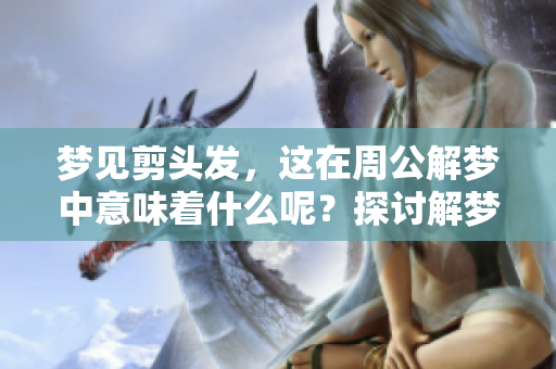 梦见剪头发，这在周公解梦中意味着什么呢？探讨解梦背后的深层含义。