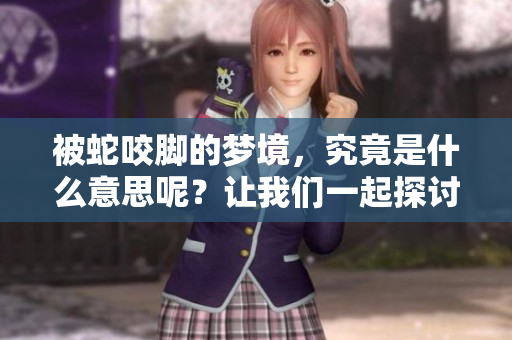 被蛇咬脚的梦境，究竟是什么意思呢？让我们一起探讨一下吧！