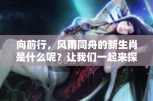 向前行，风雨同舟的新生肖是什么呢？让我们一起来探讨一下吧！