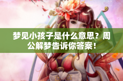 梦见小孩子是什么意思？周公解梦告诉你答案！