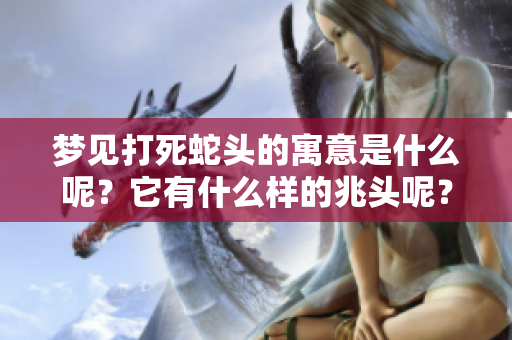 梦见打死蛇头的寓意是什么呢？它有什么样的兆头呢？