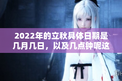 2022年的立秋具体日期是几月几日，以及几点钟呢这是大家关注的问题