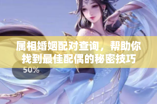 属相婚姻配对查询，帮助你找到最佳配偶的秘密技巧
