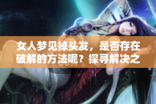 女人梦见掉头发，是否存在破解的方法呢？探寻解决之道请继续阅读。