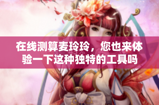 在线测算麦玲玲，您也来体验一下这种独特的工具吗