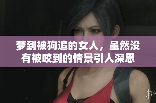 梦到被狗追的女人，虽然没有被咬到的情景引人深思