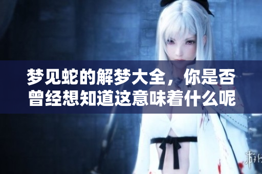 梦见蛇的解梦大全，你是否曾经想知道这意味着什么呢