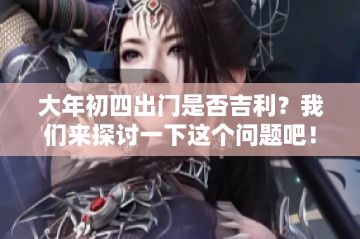 大年初四出门是否吉利？我们来探讨一下这个问题吧！