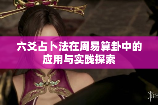 六爻占卜法在周易算卦中的应用与实践探索