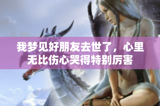 我梦见好朋友去世了，心里无比伤心哭得特别厉害