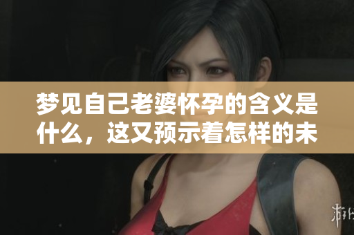 梦见自己老婆怀孕的含义是什么，这又预示着怎样的未来呢