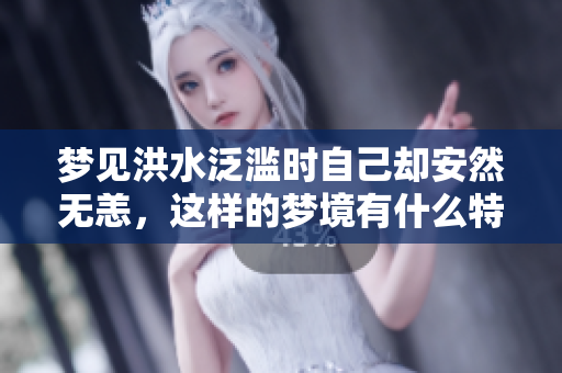 梦见洪水泛滥时自己却安然无恙，这样的梦境有什么特别的寓意呢
